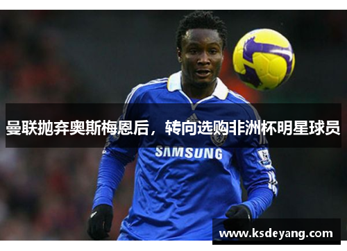 曼联抛弃奥斯梅恩后，转向选购非洲杯明星球员