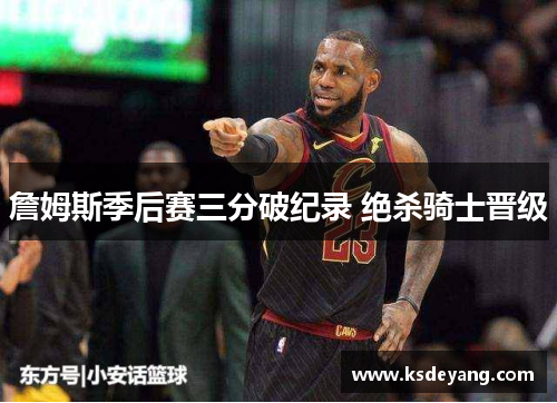 詹姆斯季后赛三分破纪录 绝杀骑士晋级